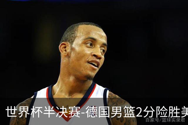 世界杯半决赛-德国男篮2分险胜美国晋级决赛