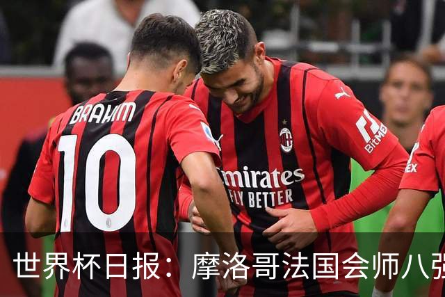 世界杯日报：摩洛哥法国会师八强 图赫尔辟谣球员使用伟哥