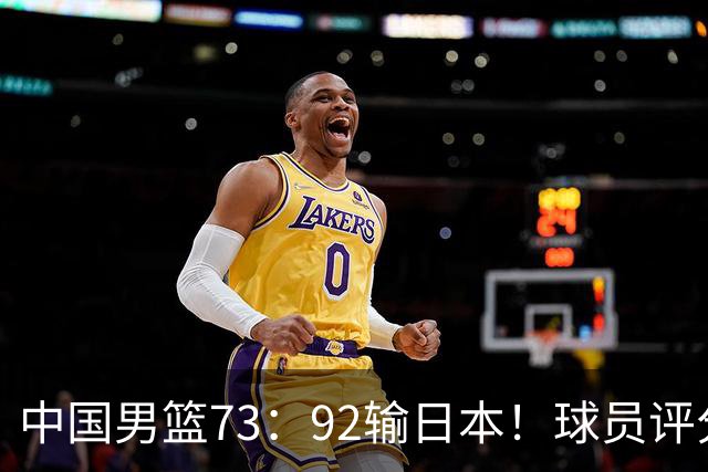 中国男篮73：92输日本！球员评分出炉：3人及格，5人不及格，1人太拉胯