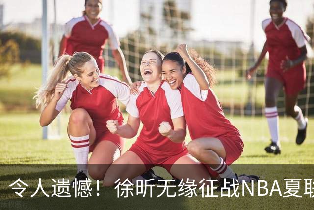 令人遗憾！徐昕无缘征战NBA夏联，原因曝光，球迷惋惜，杜锋躺枪