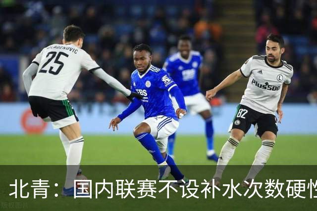 北青：国内联赛不设补水次数硬性要求，裁判根据气候等因素安排