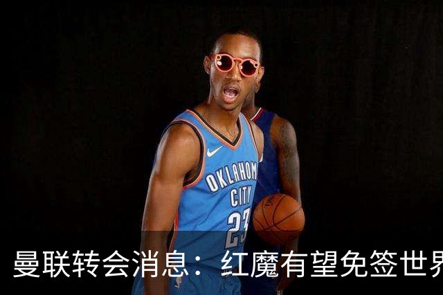 曼联转会消息：红魔有望免签世界杯国门，青训双星或投英超升班马