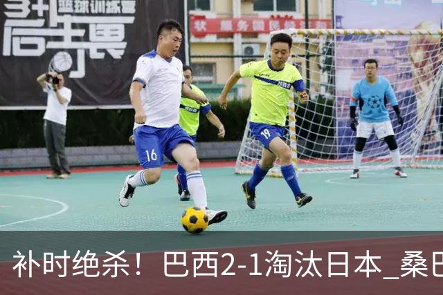 补时绝杀！巴西2-1淘汰日本 桑巴军团晋级16强