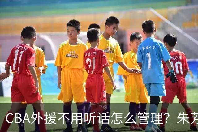 CBA外援不用听话怎么管理？朱芳雨：翻译会给他看我以前是什么状态